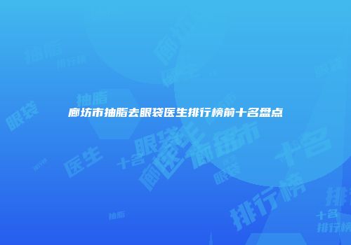 廊坊市抽脂去眼袋医生排行榜前十名盘点