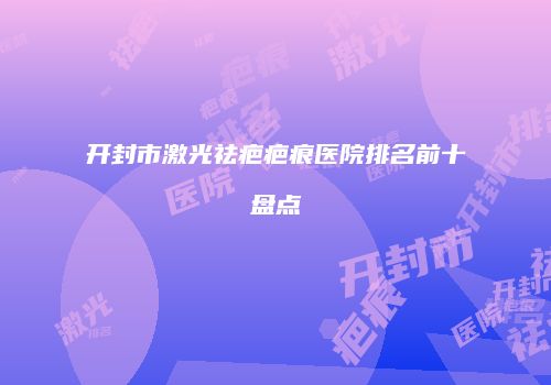开封市激光祛疤疤痕医院排名前十盘点