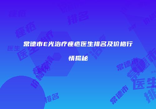 常德市E光治疗痤疮医生排名及价格行情揭秘