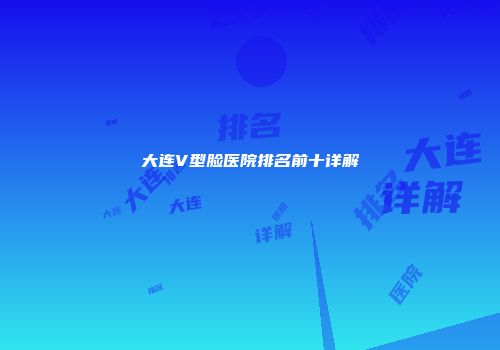 大连V型脸医院排名前十详解