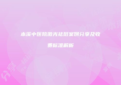 本溪中医院激光祛斑案例分享及收费标准解析