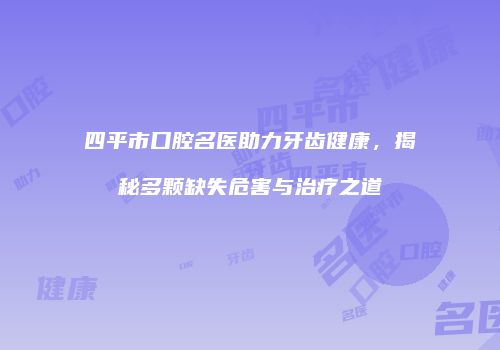 四平市口腔名医助力牙齿健康，揭秘多颗缺失危害与治疗之道