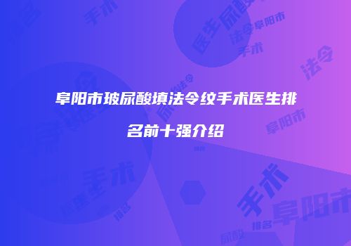 阜阳市玻尿酸填法令纹手术医生排名前十强介绍