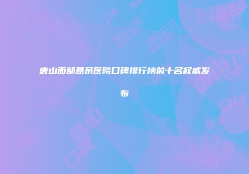 唐山面部悬吊医院口碑排行榜前十名权威发布
