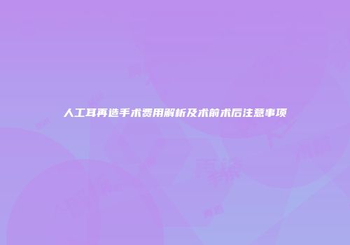 人工耳再造手术费用解析及术前术后注意事项