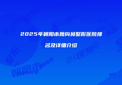 2025年朝阳市鹰钩鼻整形医院排名及详细介绍