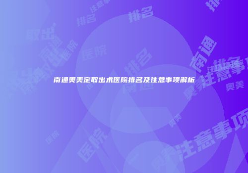 南通奥美定取出术医院排名及注意事项解析