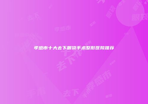 孝感市十大去下眼袋手术整形医院推荐