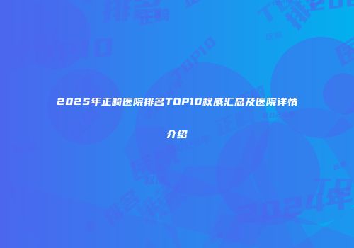 2025年正畸医院排名TOP10权威汇总及医院详情介绍
