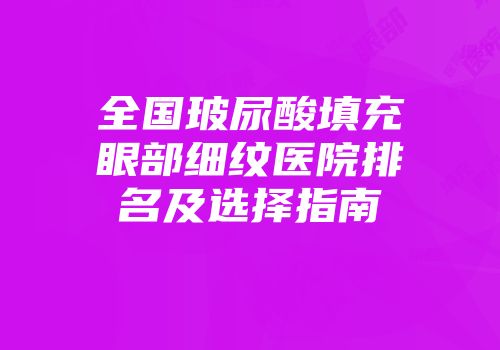 全国玻尿酸填充眼部细纹医院排名及选择指南