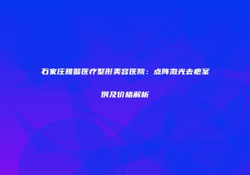 石家庄雅馨医疗整形美容医院：点阵激光去疤案例及价格解析