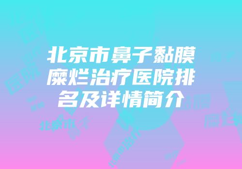 北京市鼻子黏膜糜烂治疗医院排名及详情简介