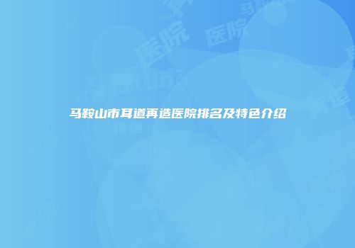 马鞍山市耳道再造医院排名及特色介绍