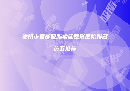 锦州市面部吸脂瘦脸整形医院排名前五推荐