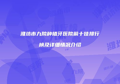潍坊市九院种植牙医院前十佳排行榜及详细情况介绍