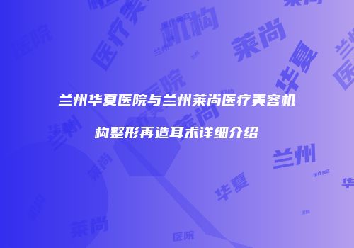 兰州华夏医院与兰州莱尚医疗美容机构整形再造耳术详细介绍