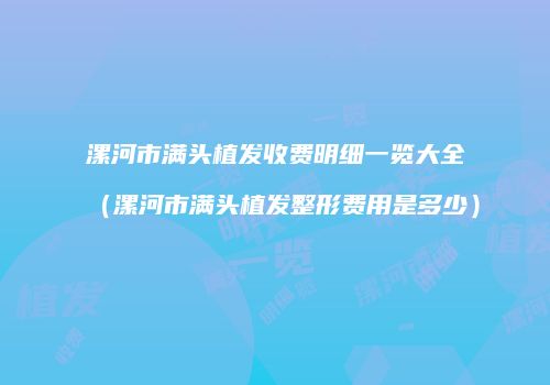漯河市满头植发收费明细一览大全（漯河市满头植发整形费用是多少）