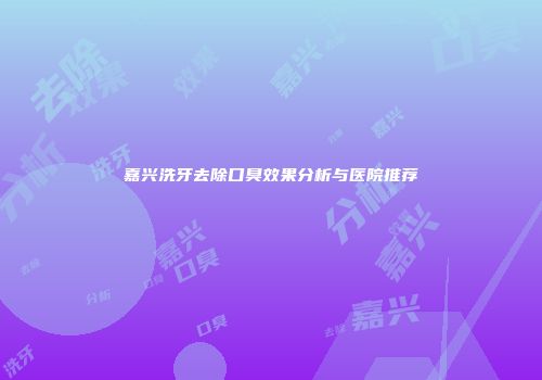 嘉兴洗牙去除口臭效果分析与医院推荐