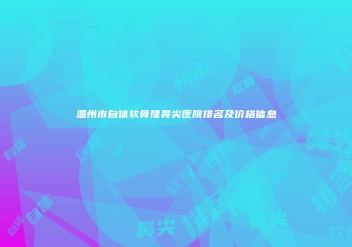 温州市自体软骨隆鼻尖医院排名及价格信息