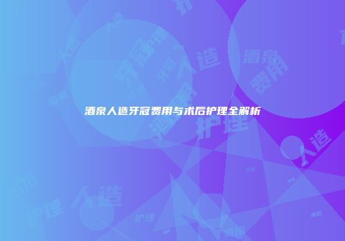 酒泉人造牙冠费用与术后护理全解析