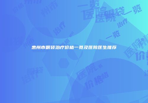 惠州市眼袋治疗价格一览及医院医生推荐