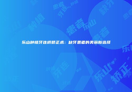 乐山种植牙连桥矫正术：缺牙患者的美丽新选择