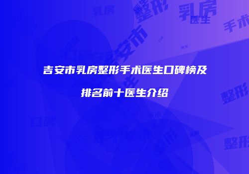 吉安市乳房整形手术医生口碑榜及排名前十医生介绍