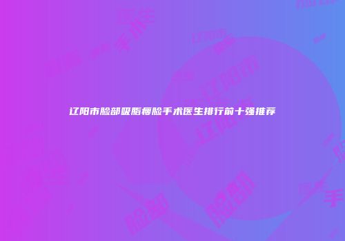 辽阳市脸部吸脂瘦脸手术医生排行前十强推荐