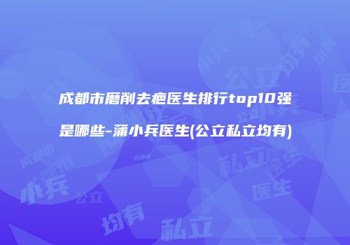 成都市磨削去疤医生排行top10强是哪些-蒲小兵医生(公立私立均有)