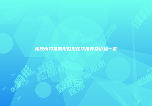 松原市耳朵畸形整形医院推荐及价格一览