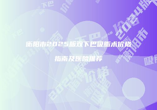 衡阳市2025版双下巴吸脂术价格指南及医院推荐