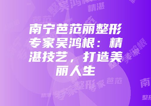 南宁芭范丽整形专家吴鸿根：精湛技艺，打造美丽人生