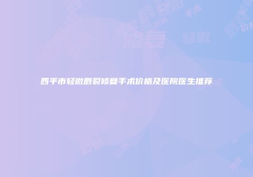 四平市轻微唇裂修复手术价格及医院医生推荐