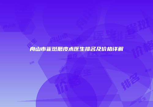 舟山市雀斑磨皮术医生排名及价格详解