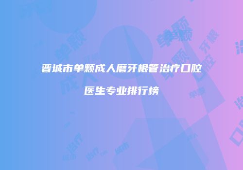 晋城市单颗成人磨牙根管治疗口腔医生专业排行榜