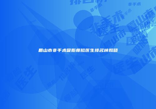 眉山市非手术吸脂瘦脸医生排名榜揭晓