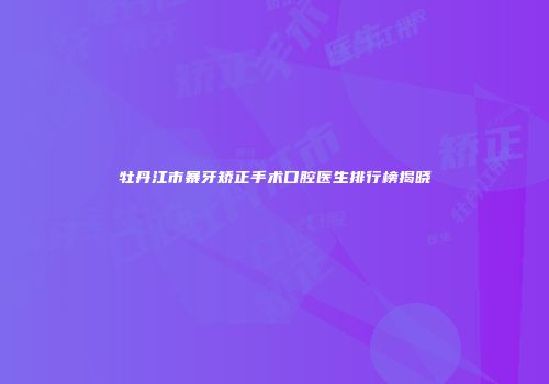 牡丹江市暴牙矫正手术口腔医生排行榜揭晓