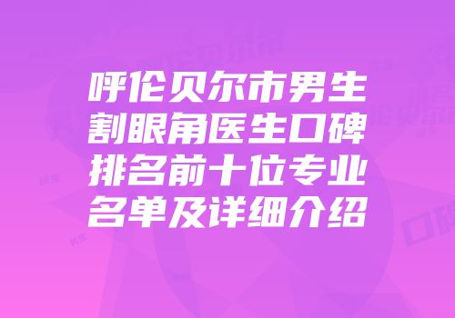 呼伦贝尔市男生割眼角医生口碑排名前十位专业名单及详细介绍