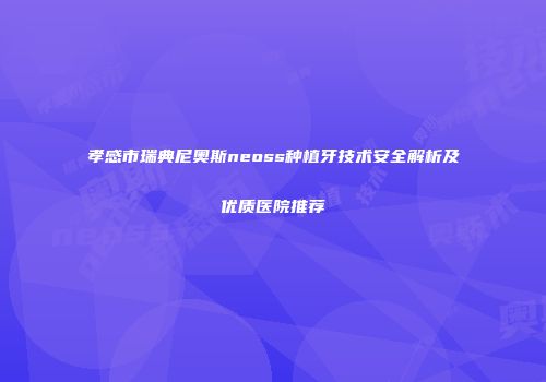孝感市瑞典尼奥斯neoss种植牙技术安全解析及优质医院推荐
