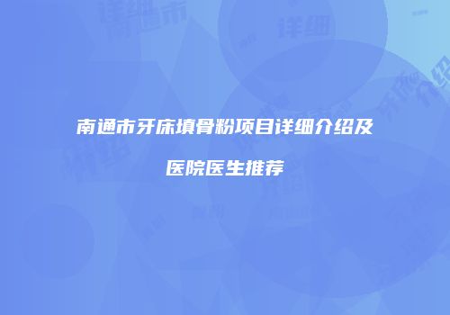 南通市牙床填骨粉项目详细介绍及医院医生推荐
