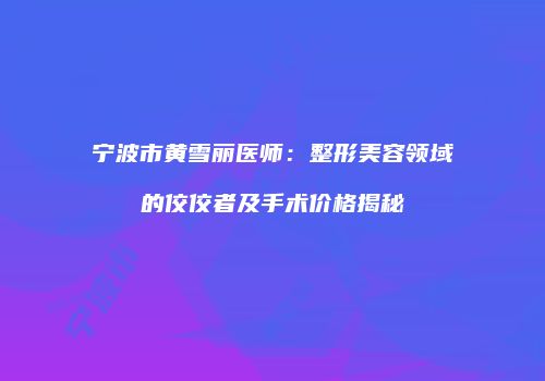 宁波市黄雪丽医师：整形美容领域的佼佼者及手术价格揭秘