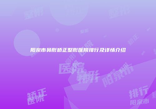 阳泉市鼻形矫正整形医院排行及详情介绍