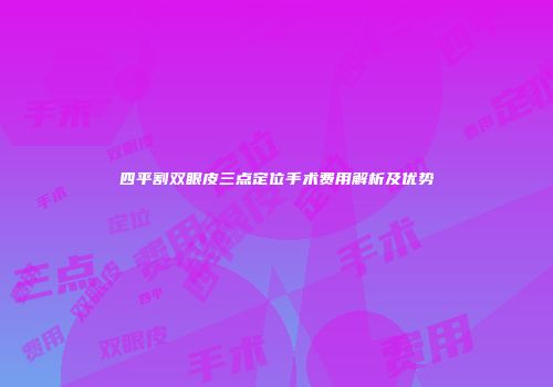 四平割双眼皮三点定位手术费用解析及优势