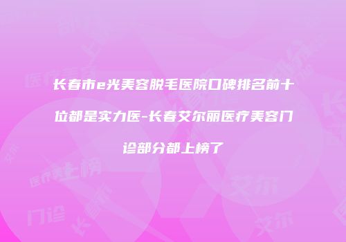 长春市e光美容脱毛医院口碑排名前十位都是实力医-长春艾尔丽医疗美容门诊部分都上榜了