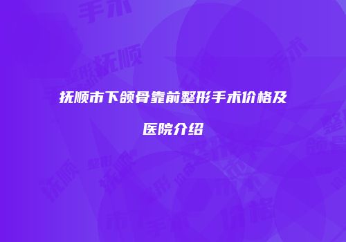 抚顺市下颌骨靠前整形手术价格及医院介绍