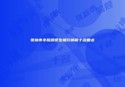 张掖市丰脸颊医生排行榜前十名盘点