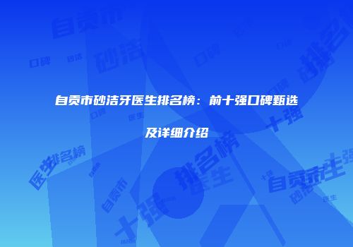 自贡市砂洁牙医生排名榜：前十强口碑甄选及详细介绍