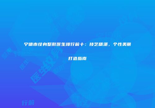 宁德市纹身整形医生排行前十：技艺精湛，个性美丽打造指南
