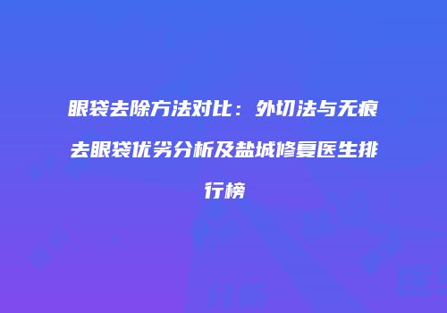 眼袋去除方法对比：外切法与无痕去眼袋优劣分析及盐城修复医生排行榜