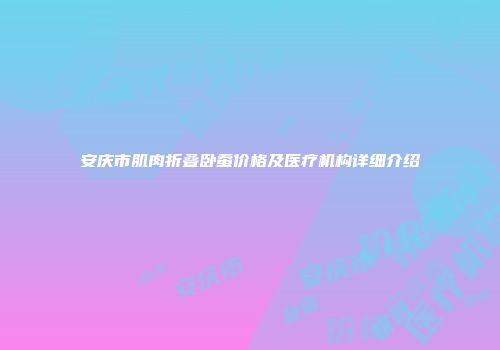安庆市肌肉折叠卧蚕价格及医疗机构详细介绍